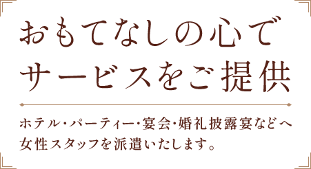 おもてなしの心でサービスをご提供 ホテル・パーティー・宴会・婚礼披露宴などへ女性スタッフを派遣いたします。